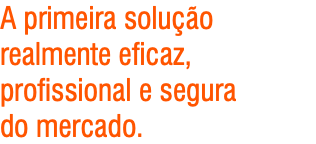 A primeira solução realmente eficaz, profissional e segura do mercado.